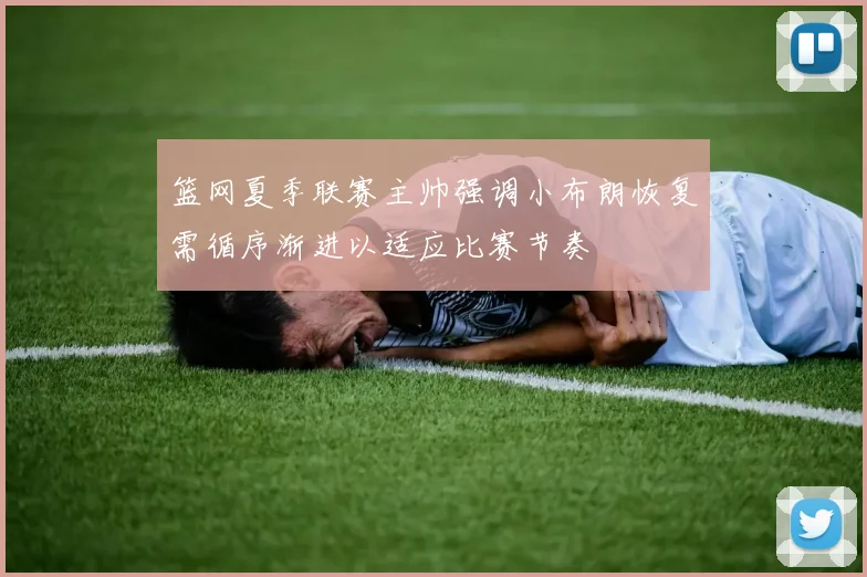 篮网夏季联赛主帅强调小布朗恢复需循序渐进以适应比赛节奏
