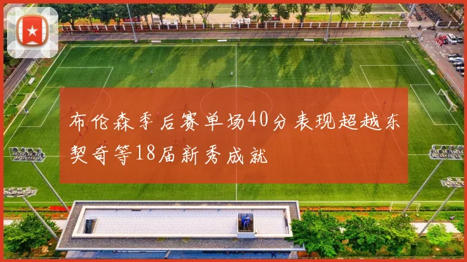 布伦森季后赛单场40分表现超越东契奇等18届新秀成就