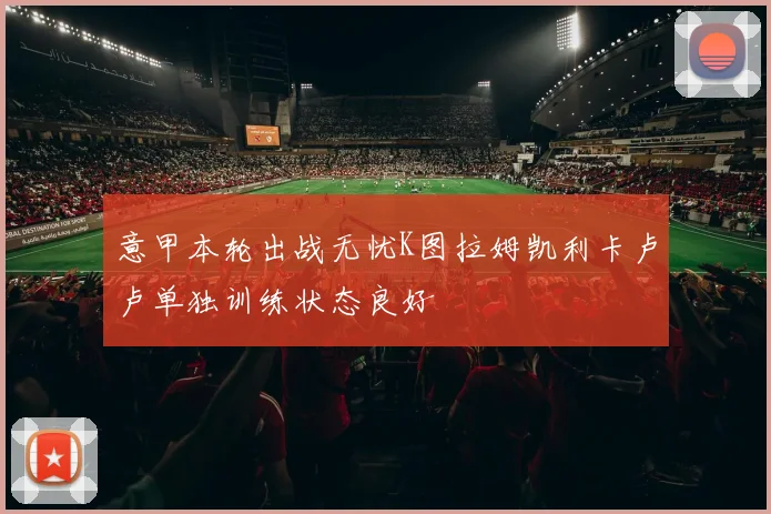 意甲本轮出战无忧K图拉姆凯利卡卢卢单独训练状态良好