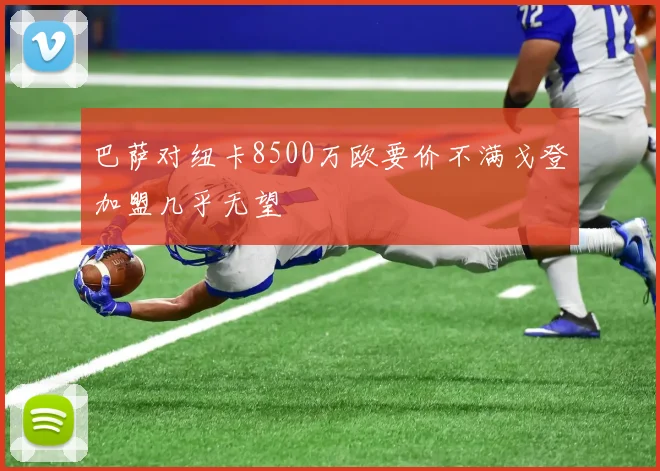 巴萨对纽卡8500万欧要价不满戈登加盟几乎无望