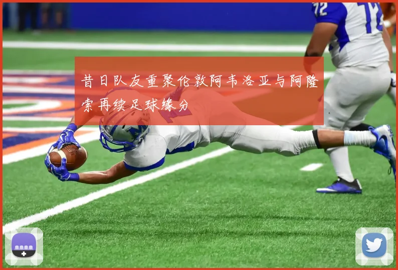 昔日队友重聚伦敦阿韦洛亚与阿隆索再续足球缘分