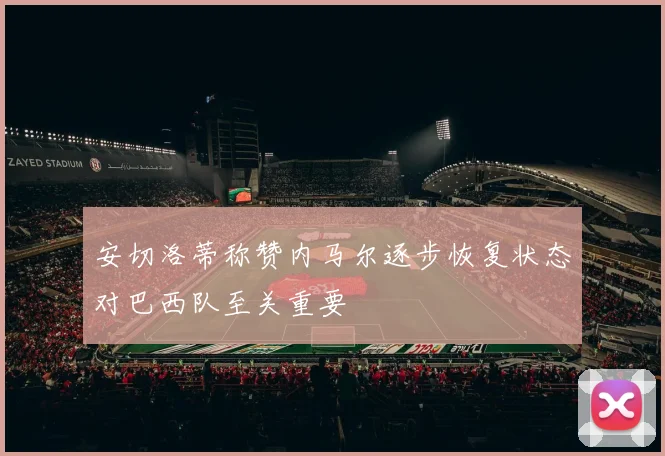 安切洛蒂称赞内马尔逐步恢复状态对巴西队至关重要