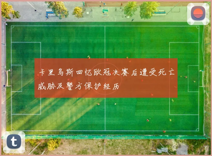 卡里乌斯回忆欧冠决赛后遭受死亡威胁及警方保护经历