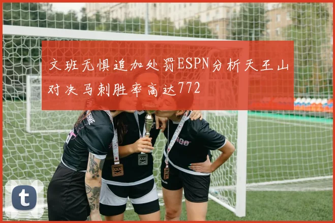 文班无惧追加处罚ESPN分析天王山对决马刺胜率高达772
