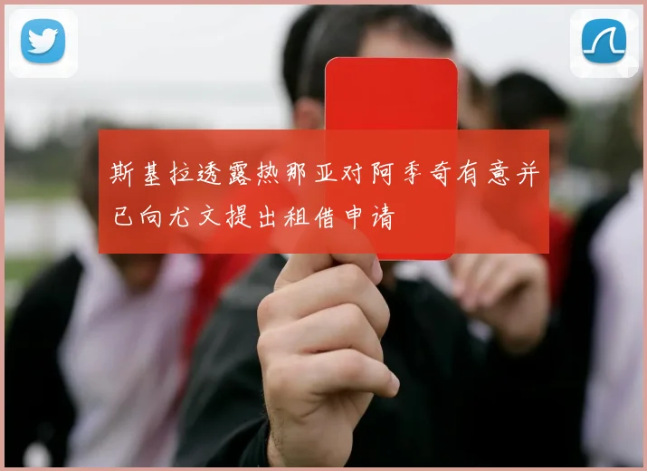 斯基拉透露热那亚对阿季奇有意并已向尤文提出租借申请