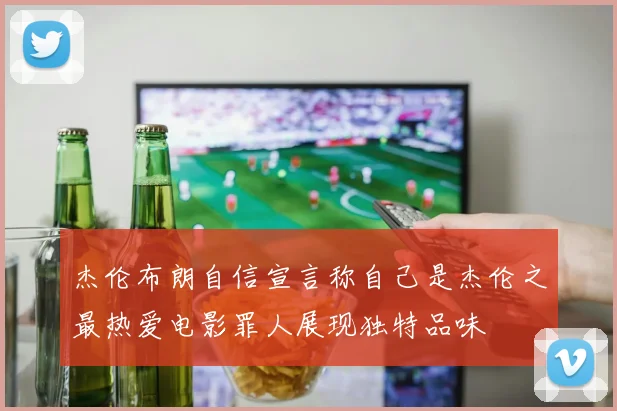 杰伦布朗自信宣言称自己是杰伦之最热爱电影罪人展现独特品味