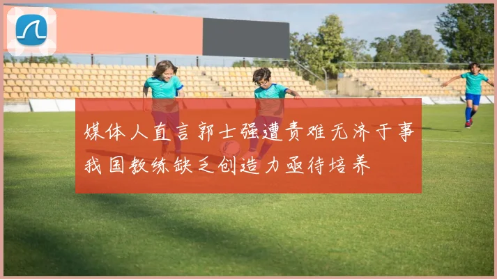 媒体人直言郭士强遭责难无济于事我国教练缺乏创造力亟待培养
