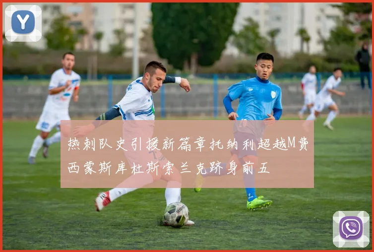 热刺队史引援新篇章托纳利超越M费西蒙斯库杜斯索兰克跻身前五