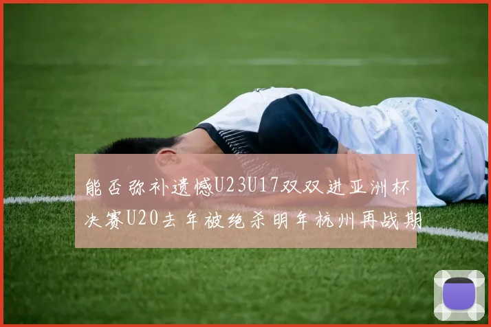 能否弥补遗憾U23U17双双进亚洲杯决赛U20去年被绝杀明年杭州再战期待辉煌