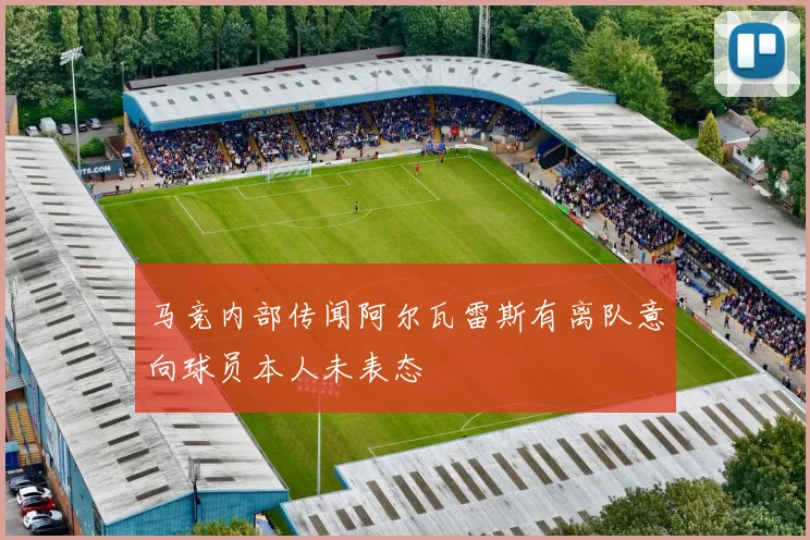 马竞内部传闻阿尔瓦雷斯有离队意向球员本人未表态