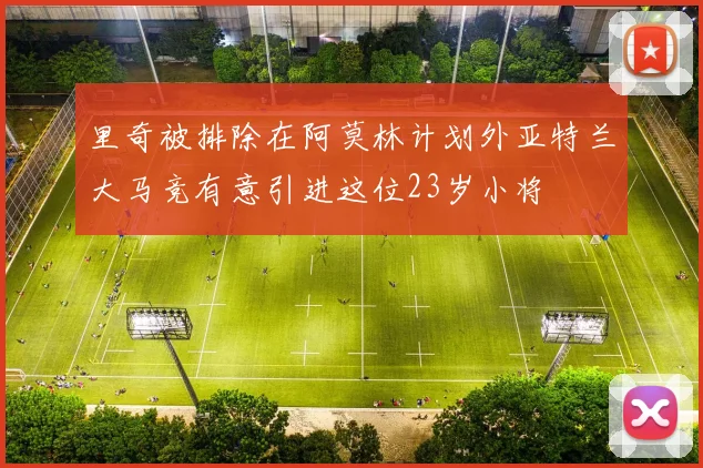 里奇被排除在阿莫林计划外亚特兰大马竞有意引进这位23岁小将