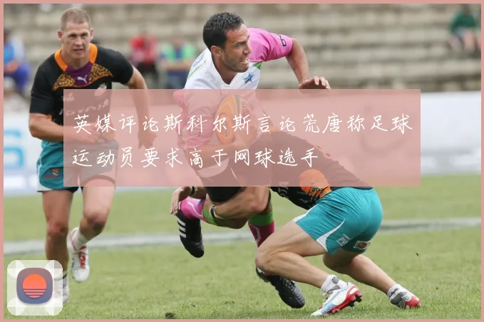 英媒评论斯科尔斯言论荒唐称足球运动员要求高于网球选手