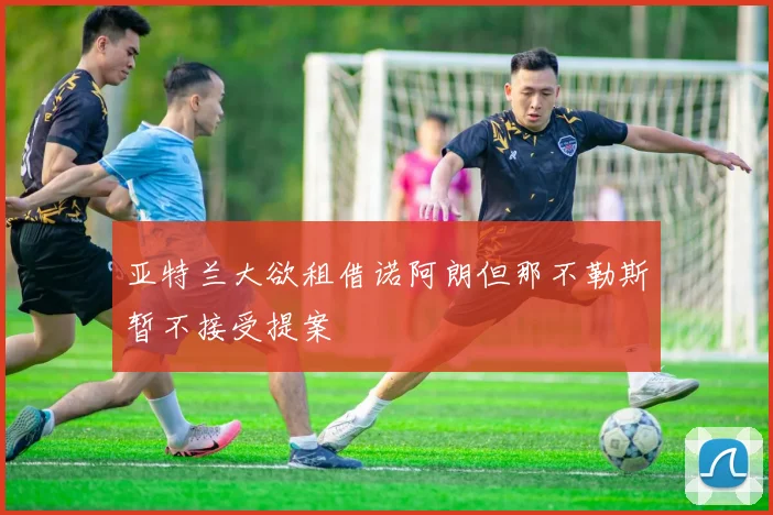 亚特兰大欲租借诺阿朗但那不勒斯暂不接受提案