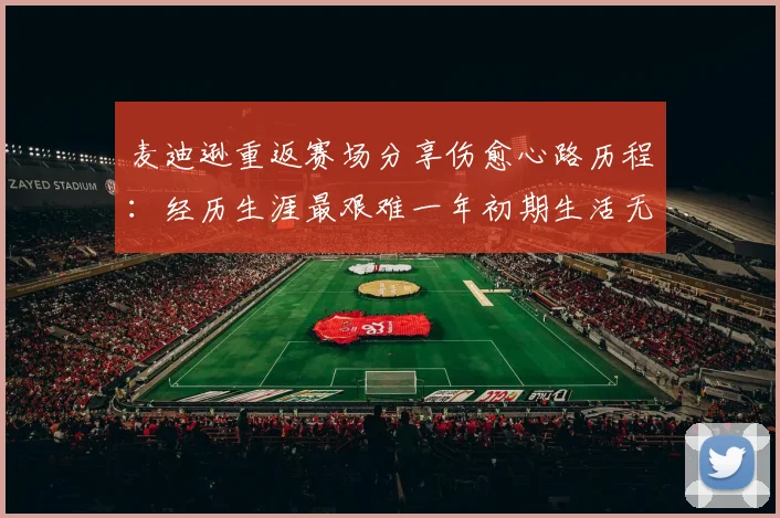 麦迪逊重返赛场分享伤愈心路历程：经历生涯最艰难一年初期生活无法自理