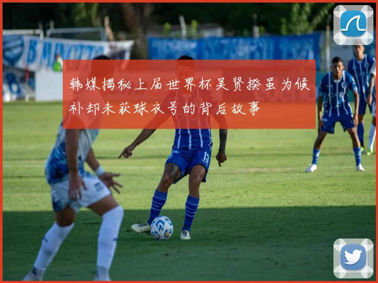 韩媒揭秘上届世界杯吴贤揆虽为候补却未获球衣号的背后故事