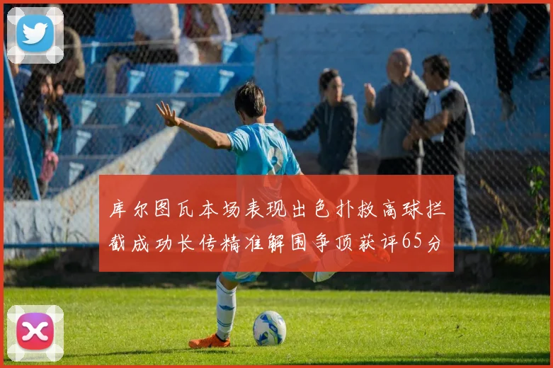 库尔图瓦本场表现出色扑救高球拦截成功长传精准解围争顶获评65分