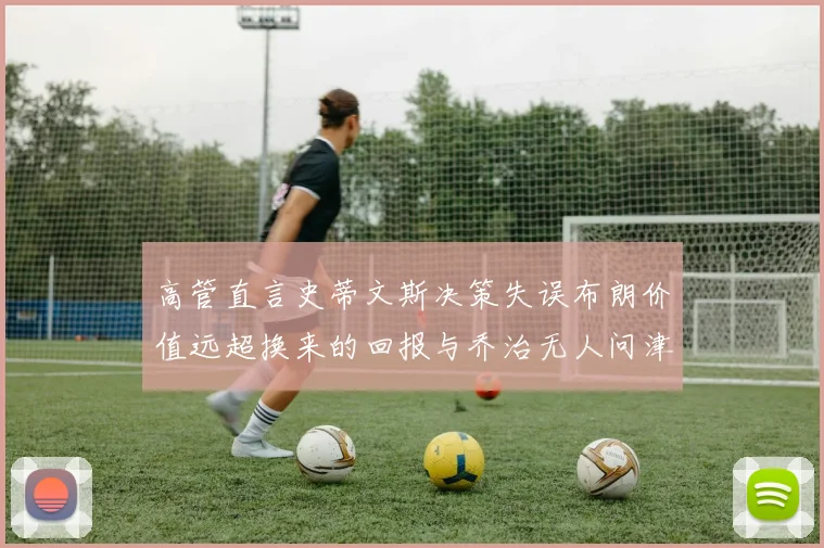 高管直言史蒂文斯决策失误布朗价值远超换来的回报与乔治无人问津