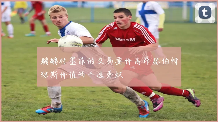 鹈鹕对墨菲的交易要价高昂赫伯特琼斯价值两个选秀权