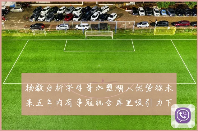 杨毅分析字母哥加盟湖人优势称未来五年内有争冠机会库里吸引力下降