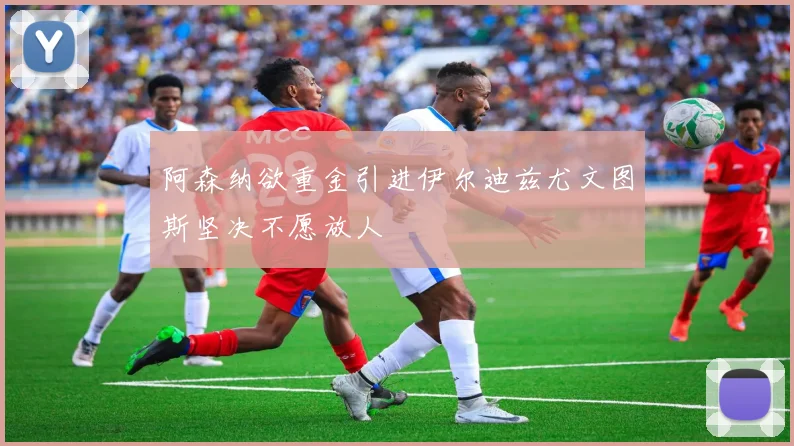 阿森纳欲重金引进伊尔迪兹尤文图斯坚决不愿放人