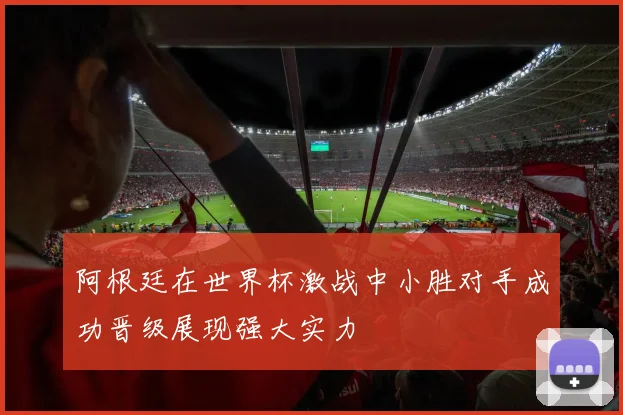 阿根廷在世界杯激战中小胜对手成功晋级展现强大实力