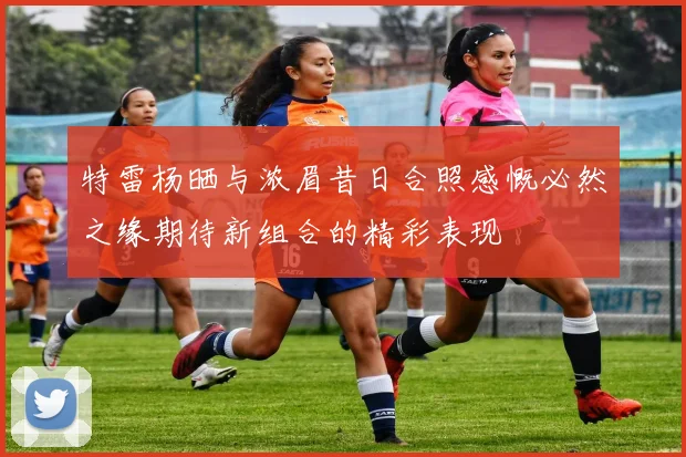 特雷杨晒与浓眉昔日合照感慨必然之缘期待新组合的精彩表现