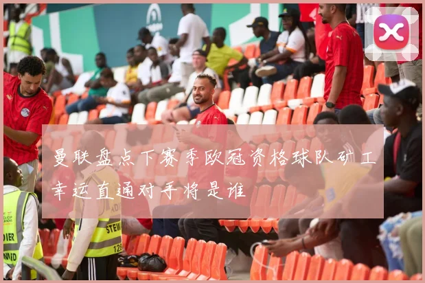 曼联盘点下赛季欧冠资格球队矿工幸运直通对手将是谁