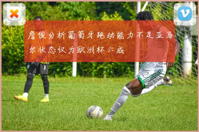 詹俊分析葡萄牙跑动能力不足亚马尔状态仅为欧洲杯六成