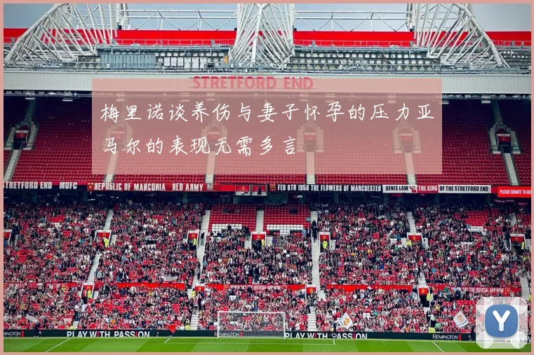 梅里诺谈养伤与妻子怀孕的压力亚马尔的表现无需多言