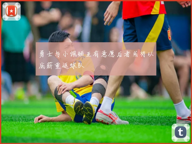 勇士与小佩顿互有意愿后者或将以底薪重返球队
