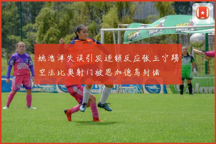 姚浩洋失误引发连锁反应张玉宁踢空法比奥射门被恩加德乌封堵