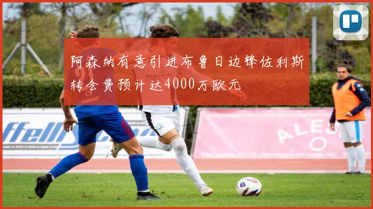阿森纳有意引进布鲁日边锋佐利斯转会费预计达4000万欧元