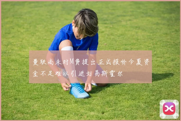 曼联尚未对M费提出正式报价今夏资金不足难以引进刘易斯霍尔